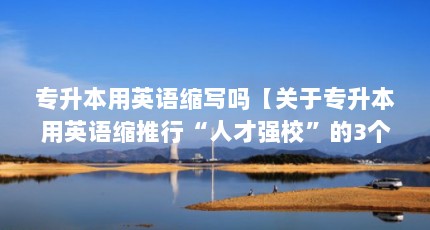 专升本用英语缩写吗【关于专升本用英语缩推行“人才强校”的3个问题介绍】
