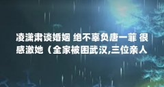 凌潇肃谈婚姻 绝不辜负唐一菲 很感激她(全家被困武汉,三位亲人感染,凌潇肃