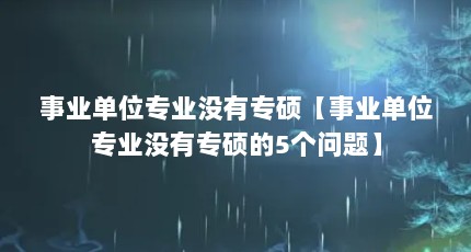 事业单位专业没有专硕【事业单位专业没有专硕的5个问题】