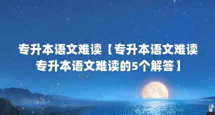 专升本语文难读【专升本语文难读专升本语文难读的5个解答】