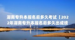 湖南专升本报名后多久考试【2022年湖南专升本报名后多久出成绩发布时间确定