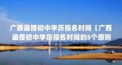 广西函授初中学历报名时间【广西函授初中学历报名时间的5个原则,报名时间
