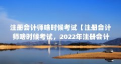 注册会计师啥时候考试【注册会计师啥时候考试,2022年注册会计师啥时候考试