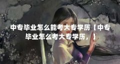 中专毕业怎么能考大专学历【中专毕业怎么考大专学历,】