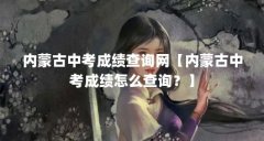 内蒙古中考成绩查询网【内蒙古中考成绩怎么查询?】