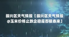振兴区天气预报【振兴区天气预报@玉米价格止跌企稳是否极泰来】