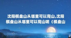 沈阳棋盘山从哪里可以爬山,沈阳棋盘山从哪里可以爬山呢（棋盘山不能随便去