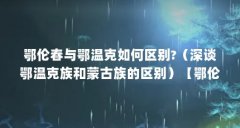 鄂伦春与鄂温克如何区别?（深谈鄂温克族和蒙古族的区别）【鄂伦克族与蒙古