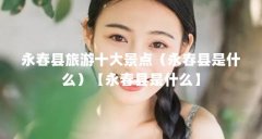 永春县旅游十大景点（永春县是什么）【永春县是什么】