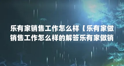 乐有家销售工作怎么样【乐有家做销售工作怎么样的解答乐有家做销售工作怎么样】
