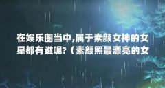 在娱乐圈当中,属于素颜女神的女星都有谁呢?（素颜照最漂亮的女明星是谁?）【