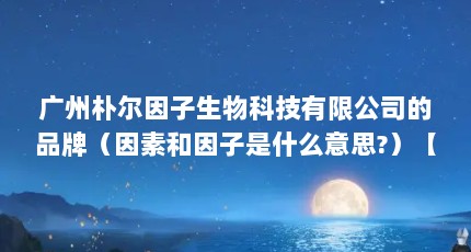 广州朴尔因子生物科技有限公司的品牌（因素和因子是什么意思?）【广州朴尔因子生物科技有限公司】