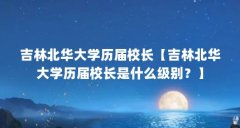 吉林北华大学历届校长【吉林北华大学历届校长是什么级别?】