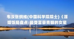 韦汝张纲维(中国科学院院士)（淫媒饭局盘点:最受富豪青睐的女星）【张纲维、
