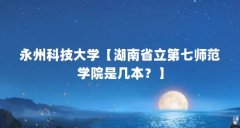 永州科技大学【湖南省立第七师范学院是几本？】