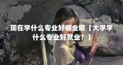 现在学什么专业好就业呢【大学学什么专业好就业?】