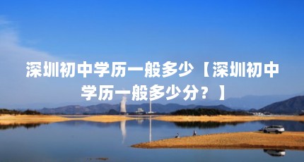 深圳初中学历一般多少【深圳初中学历一般多少分？】