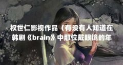 权世仁影视作品(有没有人知道在韩剧《brain》中那位戴眼镜的年轻医生的扮演