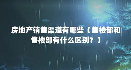 房地产销售渠道有哪些【售楼部和售楼部有什么区别？】