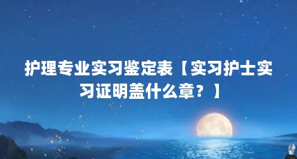 护理专业实习鉴定表【实习护士实习证明盖什么章？】