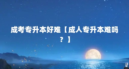 成考专升本好难【成人专升本难吗？】