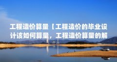 工程造价算量【工程造价的毕业设计该如何算量,工程造价算量的解答】
