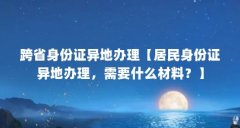 跨省身份证异地办理【居民身份证异地办理,需要什么材料?】
