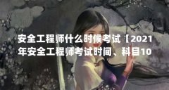安全工程师什么时候考试【2021年安全工程师考试时间、科目10月16日、17日、1