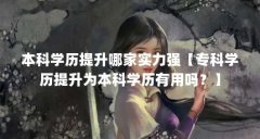 本科学历提升哪家实力强【专科学历提升为本科学历有用吗?】