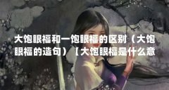 大饱眼福和一饱眼福的区别(大饱眼福的造句)【大饱眼福是什么意思】