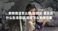 ...教教我该怎么做,比如说:要买些什么生活用品,和要怎么处理它表现出的...(水