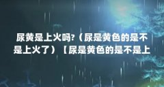 尿黄是上火吗?(尿是黄色的是不是上火了)【尿是黄色的是不是上火了】