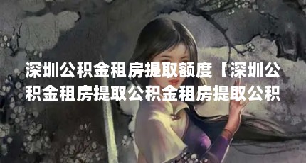 深圳公积金租房提取额度【深圳公积金租房提取公积金租房提取公积金能取多少】