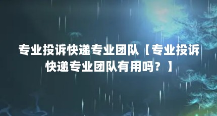 专业投诉快递专业团队【专业投诉快递专业团队有用吗？】