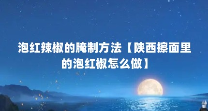 泡红辣椒的腌制方法【陕西擦面里的泡红椒怎么做】
