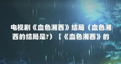 电视剧《血色湘西》结局(血色湘西的结局是?)【《血色湘西》的结局是什么