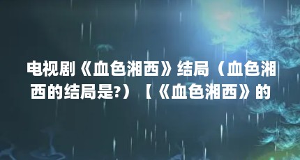 电视剧《血色湘西》结局（血色湘西的结局是?）【《血色湘西》的结局是什么】