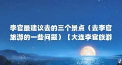 李官最建议去的三个景点(去李官旅游的一些问题)【大连李官旅游攻略】