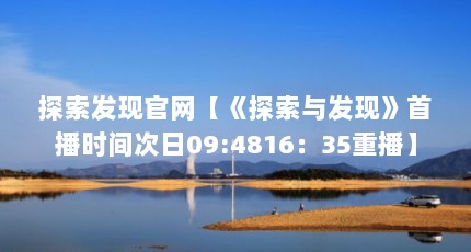 探索发现官网【《探索与发现》首播时间次日09:4816：35重播】