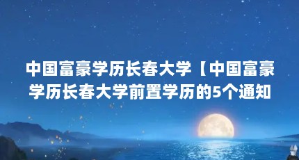 中国富豪学历长春大学【中国富豪学历长春大学前置学历的5个通知，你最佩服哪个】