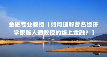 金融专业教授【如何理解著名经济学家陈人通教授的线上金融？】