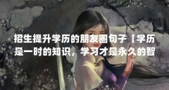 招生提升学历的朋友圈句子【学历是一时的知识,学习才是永久的智慧】