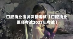 口腔执业医师资格考试【口腔执业医师考试2023年考试】