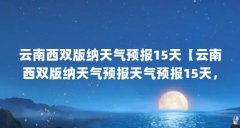 云南西双版纳天气预报15天【云南西双版纳天气预报天气预报15天,旅游需要注