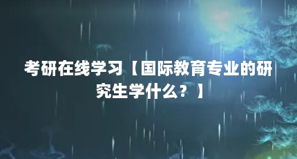 考研在线学习【国际教育专业的研究生学什么？】