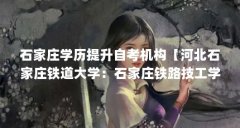 石家庄学历提升自考机构【河北石家庄铁道大学:石家庄铁路技工学校、石家庄