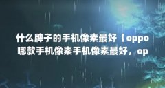 什么牌子的手机像素最好【oppo哪款手机像素手机像素最好,oppo哪款手机像素最