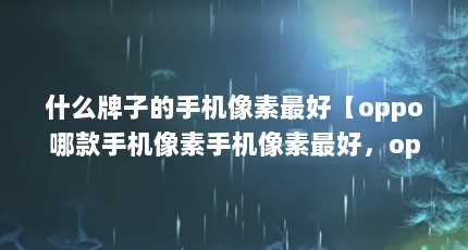 什么牌子的手机像素最好【oppo哪款手机像素手机像素最好，oppo哪款手机像素最好】
