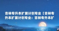 吉林专升本扩展计划专业【吉林专升本扩展计划专业:吉林专升本扩展计划专业