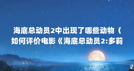 海底总动员2中出现了哪些动物（如何评价电影《海底总动员2:多莉去哪儿》(findingdory)?）【《海底总动员2:多莉了哪些》幕后故事分析】